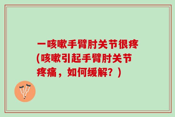一手臂肘关节很疼(引起手臂肘关节,如何缓解?) 一手臂肘关节很疼(引起手臂肘关节,如何缓解?)
