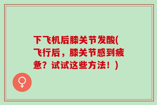 下飞机后膝关节发酸(飞行后，膝关节感到疲惫？试试这些方法！)