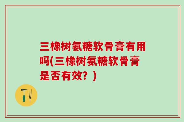 三橡树氨糖软骨膏有用吗(三橡树氨糖软骨膏是否有效？)