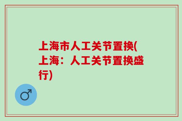 上海市人工关节置换(上海：人工关节置换盛行)