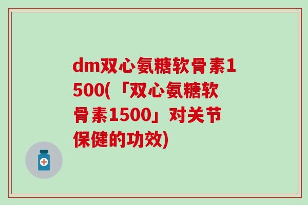 dm双心氨糖软骨素1500(「双心氨糖软骨素1500」对关节保健的功效)