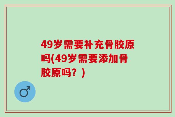 49岁需要补充骨胶原吗(49岁需要添加骨胶原吗？)
