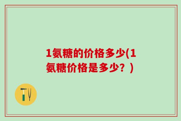 1氨糖的价格多少(1氨糖价格是多少？)
