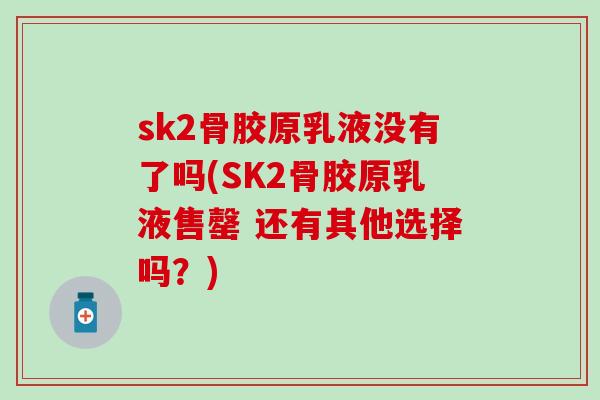 sk2骨胶原乳液没有了吗(SK2骨胶原乳液售罄 还有其他选择吗？)