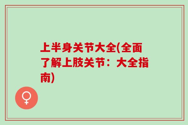 上半身关节大全(全面了解上肢关节：大全指南)