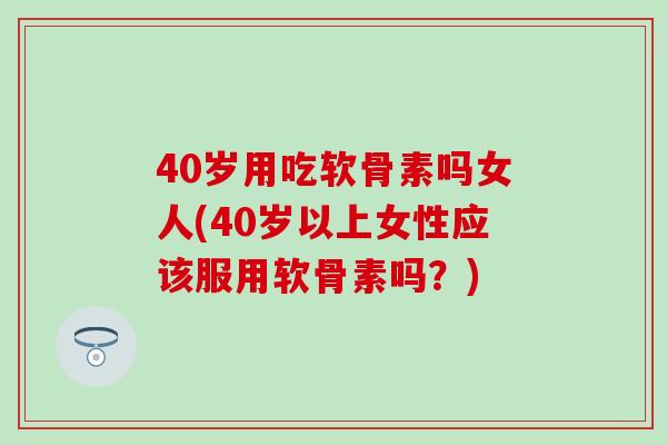 40岁用吃软骨素吗女人(40岁以上女性应该服用软骨素吗？)