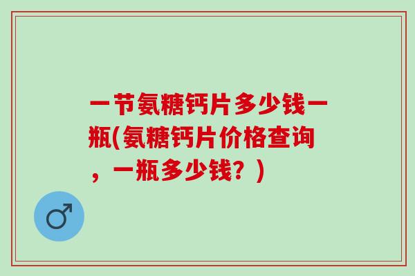 一节氨糖钙片多少钱一瓶(氨糖钙片价格查询，一瓶多少钱？)