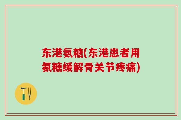 东港氨糖(东港患者用氨糖缓解骨关节疼痛)