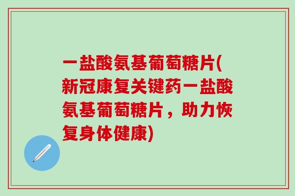 一盐酸氨基葡萄糖片(新冠康复关键药一盐酸氨基葡萄糖片，助力恢复身体健康)