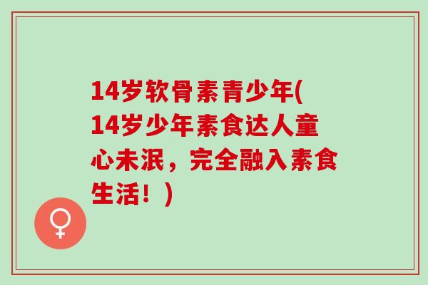 14岁软骨素青少年(14岁少年素食达人童心未泯，完全融入素食生活！)