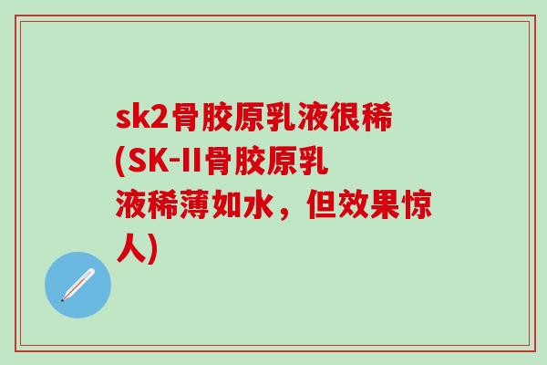 sk2骨胶原乳液很稀(SK-II骨胶原乳液稀薄如水，但效果惊人)