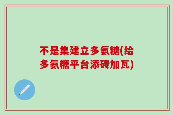不是集建立多氨糖(给多氨糖平台添砖加瓦)