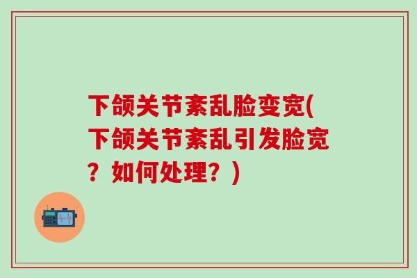 下颌关节紊乱脸变宽(下颌关节紊乱引发脸宽？如何处理？)