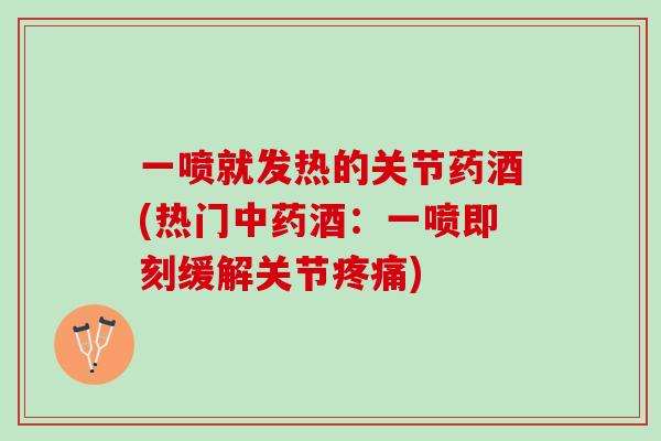 一喷就发热的关节药酒(热门中药酒：一喷即刻缓解关节疼痛)