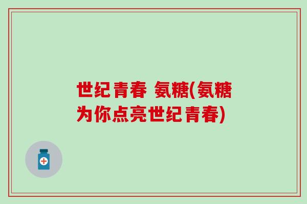 世纪青春 氨糖(氨糖为你点亮世纪青春)