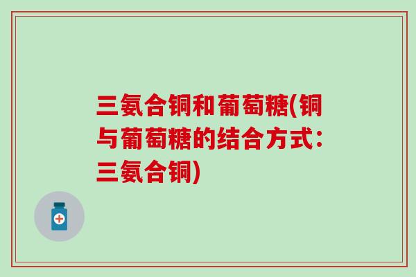 三氨合铜和葡萄糖(铜与葡萄糖的结合方式:三氨合铜) 三氨合铜和葡萄糖(铜与葡萄糖的结合方式:三氨合铜)
