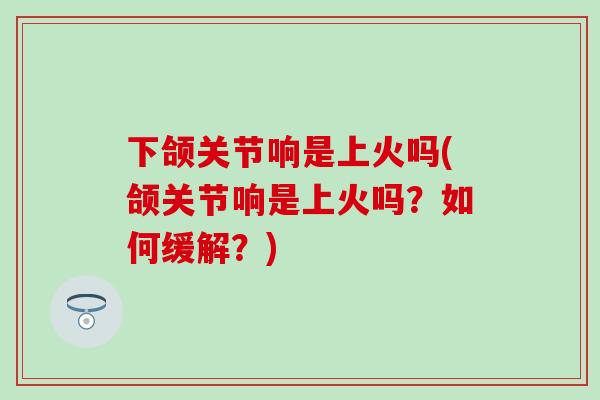 下颌关节响是上火吗(颌关节响是上火吗？如何缓解？)