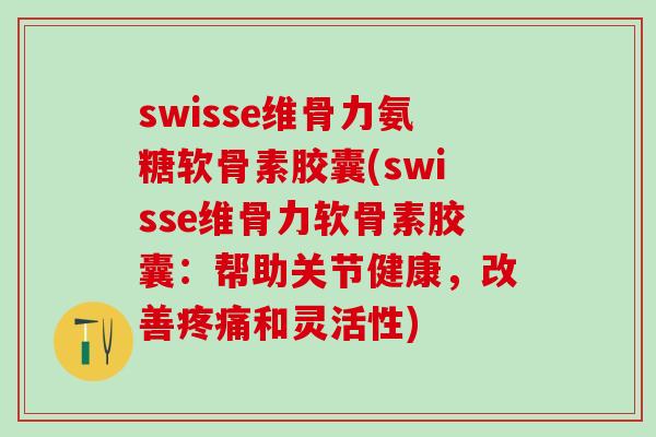 swisse维骨力氨糖软骨素胶囊(swisse维骨力软骨素胶囊：帮助关节健康，改善疼痛和灵活性)