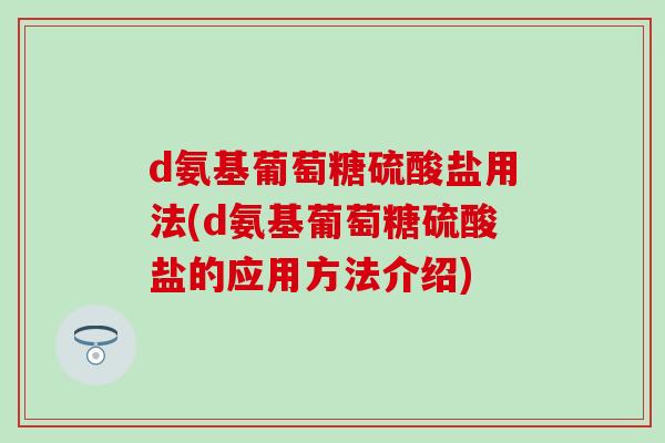 d氨基葡萄糖硫酸盐用法(d氨基葡萄糖硫酸盐的应用方法介绍)