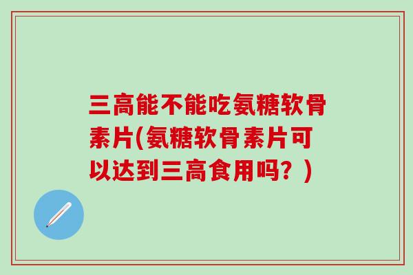三高能不能吃氨糖软骨素片(氨糖软骨素片可以达到三高食用吗？)