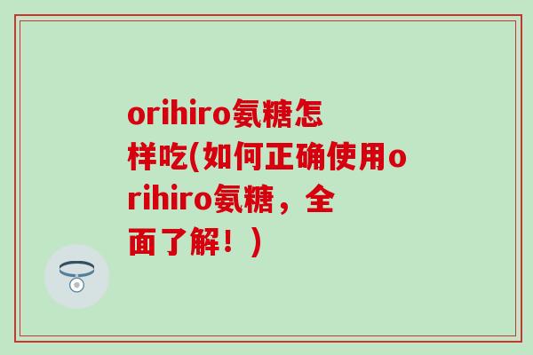 orihiro氨糖怎样吃(如何正确使用orihiro氨糖，全面了解！)