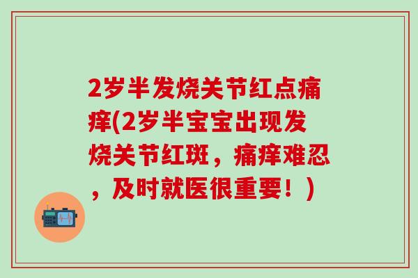 2岁半发烧关节红点痛痒(2岁半宝宝出现发烧关节红斑，痛痒难忍，及时就医很重要！)