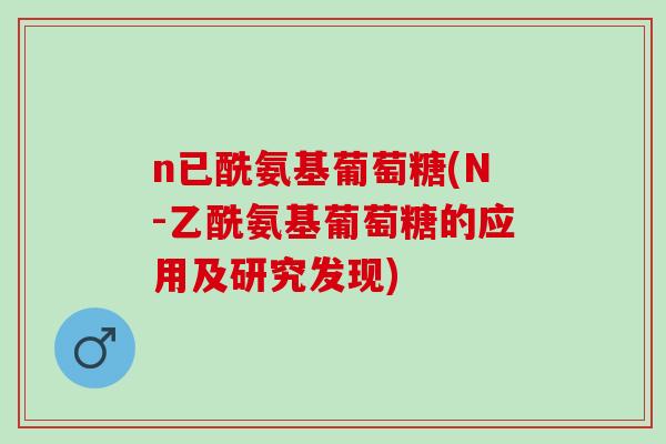 n已酰氨基葡萄糖(N-乙酰氨基葡萄糖的应用及研究发现)