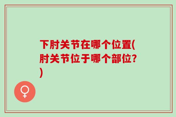 下肘关节在哪个位置(肘关节位于哪个部位？)