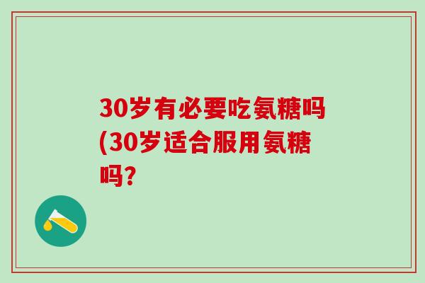 30岁有必要吃氨糖吗(30岁适合服用氨糖吗？