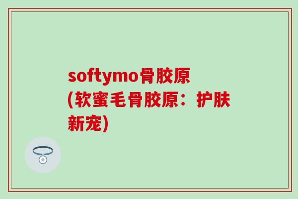 softymo骨胶原(软蜜毛骨胶原：护肤新宠)