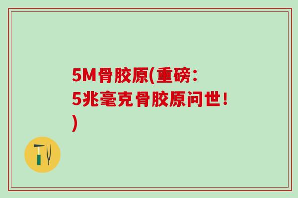5M骨胶原(重磅： 5兆毫克骨胶原问世！)