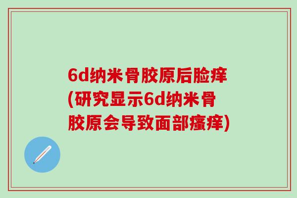 6d纳米骨胶原后脸痒(研究显示6d纳米骨胶原会导致面部瘙痒)