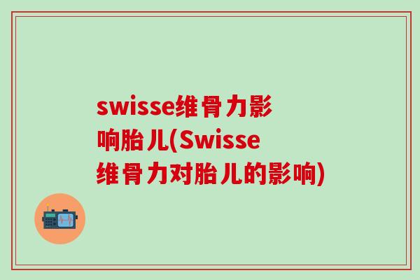 swisse维骨力影响胎儿(Swisse维骨力对胎儿的影响)