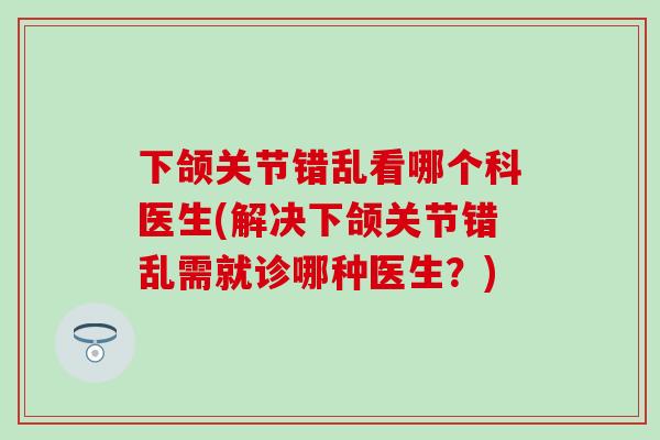 下颌关节错乱看哪个科医生(解决下颌关节错乱需就诊哪种医生？)