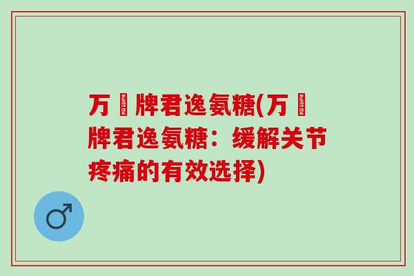万玥牌君逸氨糖(万玥牌君逸氨糖：缓解关节疼痛的有效选择)