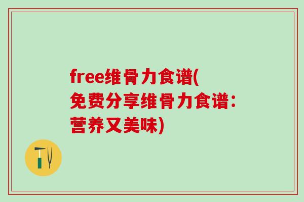free维骨力食谱(免费分享维骨力食谱：营养又美味)