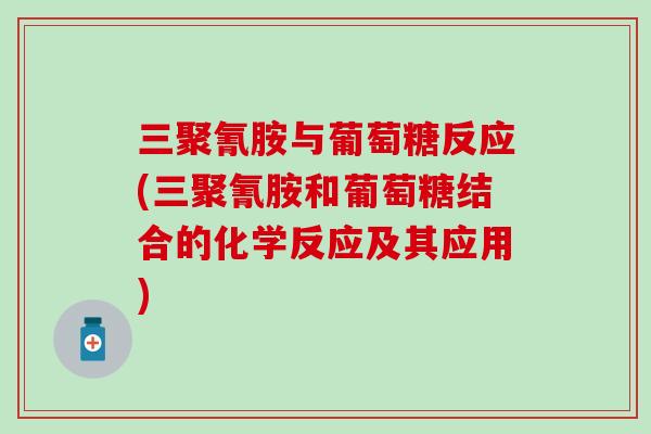 三聚氰胺与葡萄糖反应(三聚氰胺和葡萄糖结合的化学反应及其应用)