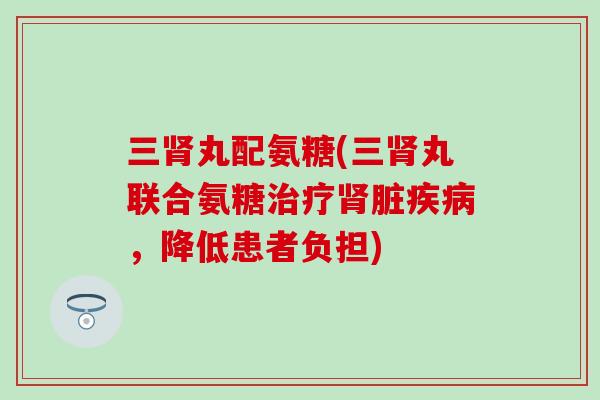 三肾丸配氨糖(三肾丸联合氨糖治疗肾脏疾病，降低患者负担)