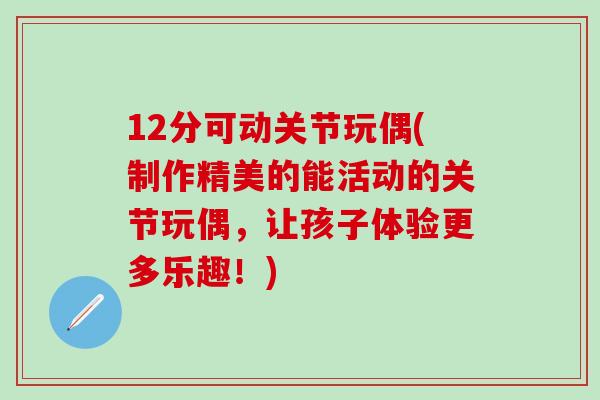 12分可动关节玩偶(制作精美的能活动的关节玩偶，让孩子体验更多乐趣！)