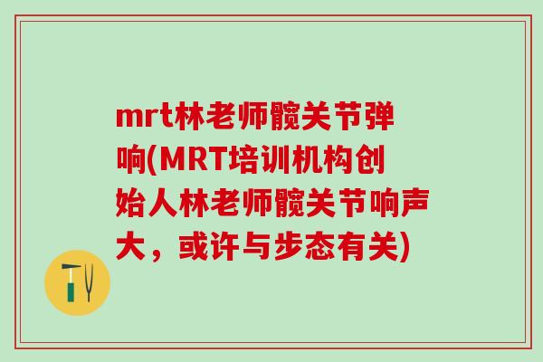 mrt林老师髋关节弹响(MRT培训机构创始人林老师髋关节响声大，或许与步态有关)