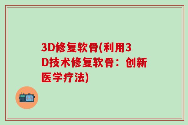3D修复软骨(利用3D技术修复软骨：创新医学疗法)