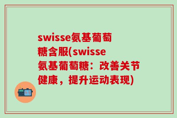 swisse氨基葡萄糖含服(swisse氨基葡萄糖:改善关节健康,提升运动表现) swisse氨基葡萄糖含服(swisse氨基葡萄糖:改善关节健康,提升运动表现)