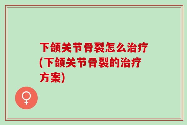 下颌关节骨裂怎么治疗(下颌关节骨裂的治疗方案)