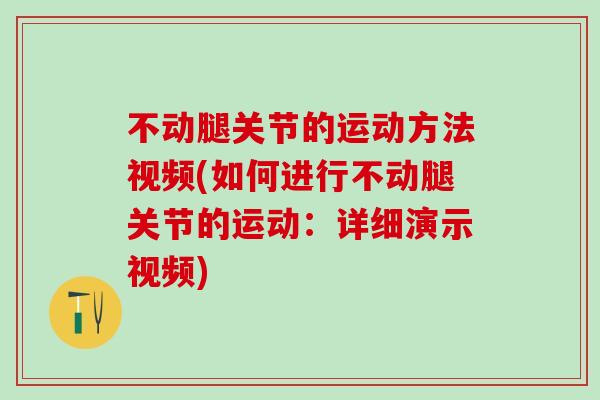 不动腿关节的运动方法视频(如何进行不动腿关节的运动:详细演示视频) 不动腿关节的运动方法视频(如何进行不动腿关节的运动:详细演示视频)