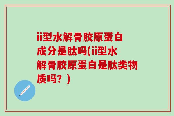 ii型水解骨胶原蛋白成分是肽吗(ii型水解骨胶原蛋白是肽类物质吗？)