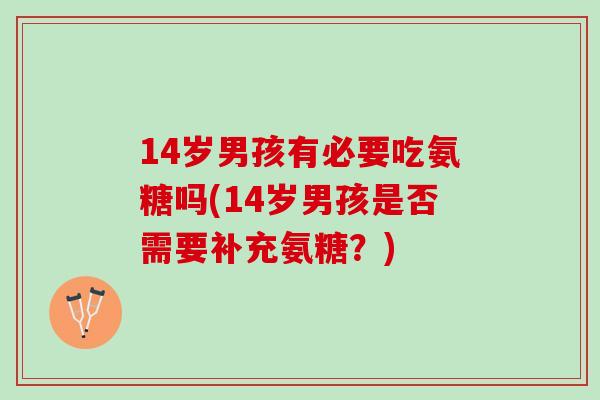 14岁男孩有必要吃氨糖吗(14岁男孩是否需要补充氨糖？)