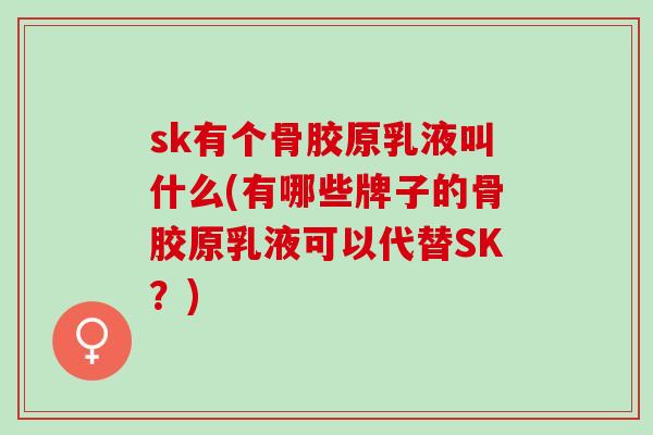 sk有个骨胶原乳液叫什么(有哪些牌子的骨胶原乳液可以代替SK？)