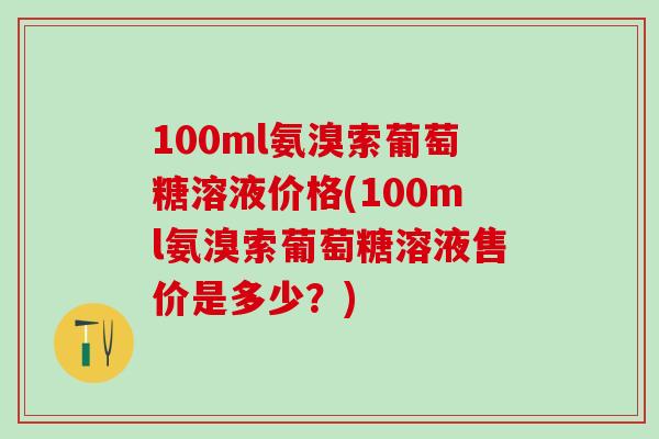 100ml氨溴索葡萄糖溶液价格(100ml氨溴索葡萄糖溶液售价是多少？)