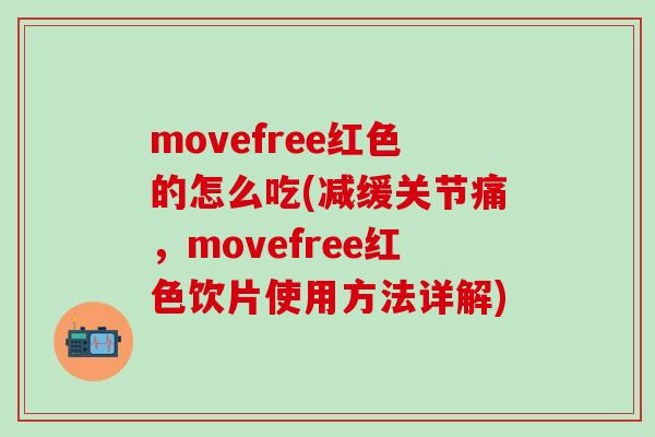 movefree红色的怎么吃(减缓关节痛，movefree红色饮片使用方法详解)