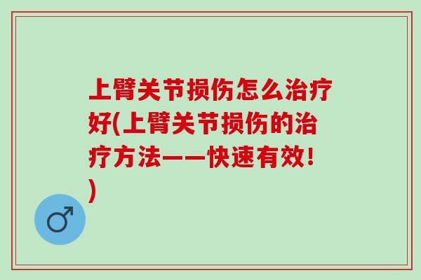 上臂关节损伤怎么治疗好(上臂关节损伤的治疗方法——快速有效！)